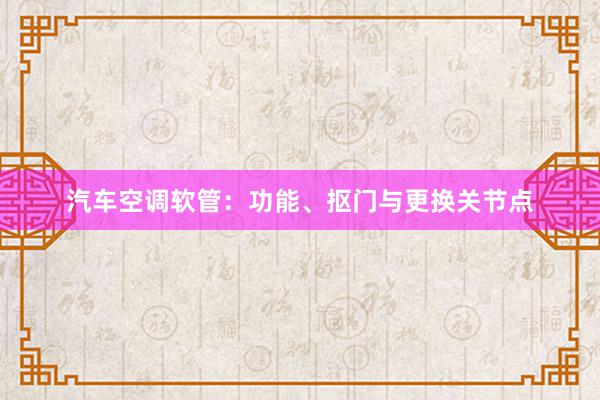 汽车空调软管：功能、抠门与更换关节点